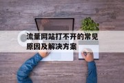 流量网站打不开的常见原因及解决方案 流量网站打不开的常见原因及解决方案