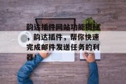 韵达插件网站功能揭秘,韵达插件,帮你快速完成邮件发送任务的利器! 韵达插件网站功能揭秘,韵达插件,帮你快速完成邮件发送任务的利器!