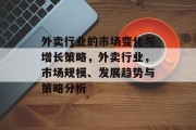 外卖行业的市场变化与增长策略,外卖行业,市场规模、发展趋势与策略分析