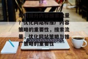 如何提升内容搜索流量?优化网站和推广内容策略的重要性,搜索流量,优化网站策略与推广策略的重要性 如何提升内容搜索流量?优化网站和推广内容策略的重要性,搜索流量,优化网站策略与推广策略的重要性