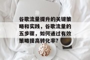 谷歌流量提升的关键策略和实践，谷歌流量的五步骤，如何通过有效策略提高转化率?