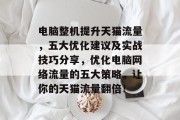 电脑整机提升天猫流量，五大优化建议及实战技巧分享，优化电脑网络流量的五大策略，让你的天猫流量翻倍！