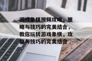 游戏象棋视频攻略,策略与技巧的完美结合,教你玩转游戏象棋,攻略与技巧的完美结合 游戏象棋视频攻略,策略与技巧的完美结合,教你玩转游戏象棋,攻略与技巧的完美结合