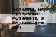流量观电影网站,如何评估在线观影体验?,评估在线观影体验,流量观电影网站应关注哪些指标 流量观电影网站,如何评估在线观影体验?,评估在线观影体验,流量观电影网站应关注哪些指标