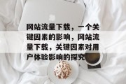 网站流量下载，一个关键因素的影响，网站流量下载，关键因素对用户体验影响的探究
