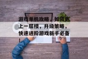游戏单机攻略,如何更上一层楼,升级策略,快速进阶游戏新手必备! 游戏单机攻略,如何更上一层楼,升级策略,快速进阶游戏新手必备!