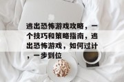 逃出恐怖游戏攻略,一个技巧和策略指南,逃出恐怖游戏,如何过计,一步到位