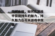 花妖攻略，如何在游戏中获得持久的魅力，持久魅力在花妖游戏中攻略
