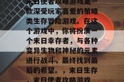 末日使者攻略游戏是一款深受玩家喜爱的策略类生存冒险游戏。在这个游戏中，你将扮演一个末日幸存者，与各种变异生物和神秘的元素进行战斗，最终找到最后的希望。，末日生存，末日使者攻略游戏