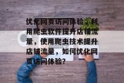 优化网页访问体验,利用爬虫软件提升店铺流量,使用爬虫技术提升店铺流量,如何优化网页访问体验? 优化网页访问体验,利用爬虫软件提升店铺流量,使用爬虫技术提升店铺流量,如何优化网页访问体验?