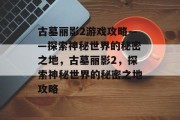 古墓丽影2游戏攻略——探索神秘世界的秘密之地,古墓丽影2,探索神秘世界的秘密之地攻略 古墓丽影2游戏攻略——探索神秘世界的秘密之地,古墓丽影2,探索神秘世界的秘密之地攻略