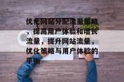 优化网站分配流量策略,提高用户体验和增长流量,提升网站流量,优化策略与用户体验的平衡 优化网站分配流量策略,提高用户体验和增长流量,提升网站流量,优化策略与用户体验的平衡