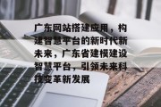 广东网站搭建应用,构建智慧平台的新时代新未来,广东省建模建设智慧平台,引领未来科技变革新发展 广东网站搭建应用,构建智慧平台的新时代新未来,广东省建模建设智慧平台,引领未来科技变革新发展