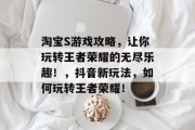 淘宝S游戏攻略,让你玩转王者荣耀的无尽乐趣!,抖音新玩法,如何玩转王者荣耀! 淘宝S游戏攻略,让你玩转王者荣耀的无尽乐趣!,抖音新玩法,如何玩转王者荣耀!