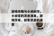 游戏攻略与小说创作,小说家的灵感源泉,游戏作家,创意灵感的源泉 游戏攻略与小说创作,小说家的灵感源泉,游戏作家,创意灵感的源泉