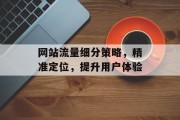 网站流量细分策略,精准定位,提升用户体验 网站流量细分策略,精准定位,提升用户体验
