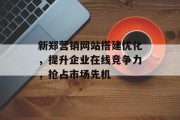 新郑营销网站搭建优化,提升企业在线竞争力,抢占市场先机 新郑营销网站搭建优化,提升企业在线竞争力,抢占市场先机