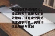 企业网站关键词优化,提高搜索引擎排名的有效策略,提升企业网站搜索引擎排名,关键词优化策略与实践 企业网站关键词优化,提高搜索引擎排名的有效策略,提升企业网站搜索引擎排名,关键词优化策略与实践