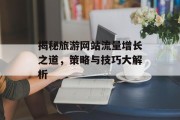 揭秘旅游网站流量增长之道,策略与技巧大解析 揭秘旅游网站流量增长之道,策略与技巧大解析