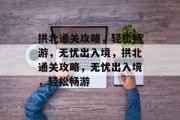 拱北通关攻略,轻松畅游,无忧出入境,拱北通关攻略,无忧出入境,轻松畅游 拱北通关攻略,轻松畅游,无忧出入境,拱北通关攻略,无忧出入境,轻松畅游