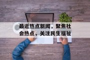 最近热点新闻，聚焦社会热点，关注民生福祉