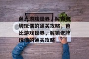 芭比游戏世界，解锁老牌玩偶的通关攻略，芭比游戏世界，解锁老牌玩偶的通关攻略