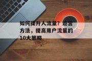 如何提升人流量？运营方法，提高用户流量的10大策略