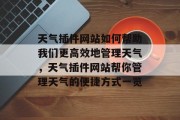 天气插件网站如何帮助我们更高效地管理天气,天气插件网站帮你管理天气的便捷方式一览 天气插件网站如何帮助我们更高效地管理天气,天气插件网站帮你管理天气的便捷方式一览