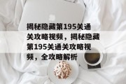 揭秘隐藏第195关通关攻略视频,揭秘隐藏第195关通关攻略视频,全攻略解析 揭秘隐藏第195关通关攻略视频,揭秘隐藏第195关通关攻略视频,全攻略解析