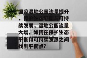 国家湿地公园流量提升,保护生态平衡与可持续发展,湿地公园流量大增,如何在保护生态平衡和可持续发展之间找到平衡点? 国家湿地公园流量提升,保护生态平衡与可持续发展,湿地公园流量大增,如何在保护生态平衡和可持续发展之间找到平衡点?