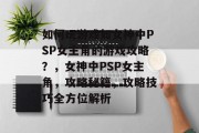 如何玩游戏如女神中PSP女主角的游戏攻略?,女神中PSP女主角,攻略秘籍,攻略技巧全方位解析 如何玩游戏如女神中PSP女主角的游戏攻略?,女神中PSP女主角,攻略秘籍,攻略技巧全方位解析