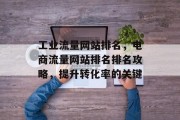 工业流量网站排名,电商流量网站排名排名攻略,提升转化率的关键 工业流量网站排名,电商流量网站排名排名攻略,提升转化率的关键