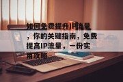 如何免费提升IP流量,你的关键指南,免费提高IP流量,一份实用攻略 如何免费提升IP流量,你的关键指南,免费提高IP流量,一份实用攻略