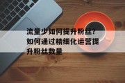 流量少如何提升粉丝？如何通过精细化运营提升粉丝数量