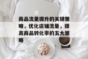商品流量提升的关键策略,优化店铺流量,提高商品转化率的五大策略 商品流量提升的关键策略,优化店铺流量,提高商品转化率的五大策略