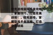 橙光游戏旋风千金攻略,掌握技巧,打造完美战局!,橙光游戏,掌握旋风千金攻略,打造完美战局 橙光游戏旋风千金攻略,掌握技巧,打造完美战局!,橙光游戏,掌握旋风千金攻略,打造完美战局