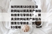 如何利用SEO优化贷款网站以提高用户体验和搜索引擎排名?,提高贷款网站用户体验与搜索引擎排名,优化SEO策略 如何利用SEO优化贷款网站以提高用户体验和搜索引擎排名?,提高贷款网站用户体验与搜索引擎排名,优化SEO策略