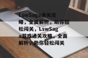 LswSaga通关攻略,全面解析,助你轻松闯关,LswSaga游戏通关攻略,全面解析,助你轻松闯关 LswSaga通关攻略,全面解析,助你轻松闯关,LswSaga游戏通关攻略,全面解析,助你轻松闯关