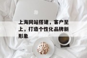 上海网站搭建,客户至上,打造个性化品牌新形象 上海网站搭建,客户至上,打造个性化品牌新形象