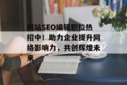 网站SEO编辑职位热招中!助力企业提升网络影响力,共创辉煌未来 网站SEO编辑职位热招中!助力企业提升网络影响力,共创辉煌未来
