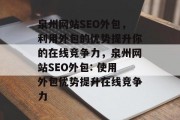 泉州网站SEO外包,利用外包的优势提升你的在线竞争力,泉州网站SEO外包: 使用外包优势提升在线竞争力 泉州网站SEO外包,利用外包的优势提升你的在线竞争力,泉州网站SEO外包: 使用外包优势提升在线竞争力