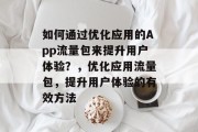 如何通过优化应用的App流量包来提升用户体验?,优化应用流量包,提升用户体验的有效方法 如何通过优化应用的App流量包来提升用户体验?,优化应用流量包,提升用户体验的有效方法
