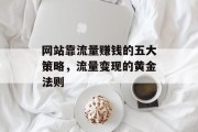 网站靠流量赚钱的五大策略,流量变现的黄金法则 网站靠流量赚钱的五大策略,流量变现的黄金法则