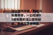 活口游戏攻略，策略与乐趣并存，一口吃掉99道死题的活口游戏秘籍，策略与乐趣并存
