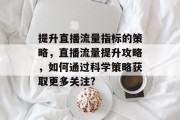 提升直播流量指标的策略,直播流量提升攻略,如何通过科学策略获取更多关注? 提升直播流量指标的策略,直播流量提升攻略,如何通过科学策略获取更多关注?