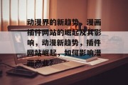 动漫界的新趋势,漫画插件网站的崛起及其影响,动漫新趋势,插件网站崛起,如何影响漫画产业? 动漫界的新趋势,漫画插件网站的崛起及其影响,动漫新趋势,插件网站崛起,如何影响漫画产业?