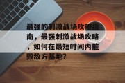 最强的刺激战场攻略指南,最强刺激战场攻略,如何在最短时间内摧毁敌方基地?