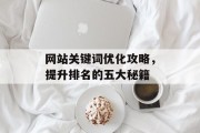 网站关键词优化攻略,提升排名的五大秘籍 网站关键词优化攻略,提升排名的五大秘籍