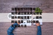 深度解析SEO策略,如何通过提高网站排名提升网站流量?,提升网站流量,SEO策略及实施方法 深度解析SEO策略,如何通过提高网站排名提升网站流量?,提升网站流量,SEO策略及实施方法