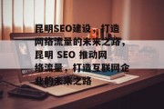 昆明SEO建设，打造网络流量的未来之路，昆明 SEO 推动网络流量，打造互联网企业的未来之路